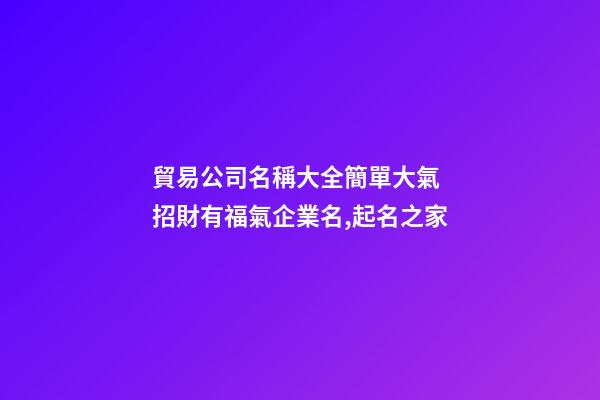 貿易公司名稱大全簡單大氣 招財有福氣企業名,起名之家-第1張-公司起名-玄機派